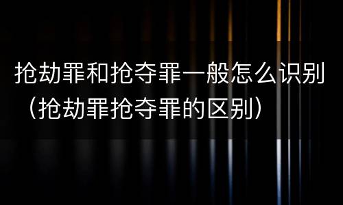 抢劫罪和抢夺罪一般怎么识别（抢劫罪抢夺罪的区别）