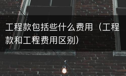 工程款包括些什么费用（工程款和工程费用区别）