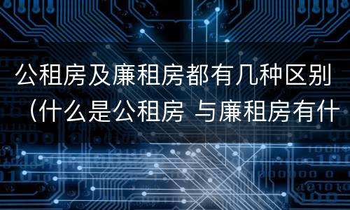 公租房及廉租房都有几种区别（什么是公租房 与廉租房有什么区别）