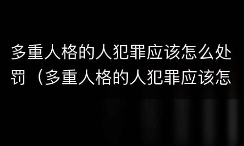 多重人格的人犯罪应该怎么处罚（多重人格的人犯罪应该怎么处罚呢）