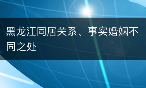 黑龙江同居关系、事实婚姻不同之处