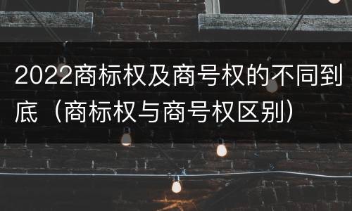 2022商标权及商号权的不同到底（商标权与商号权区别）