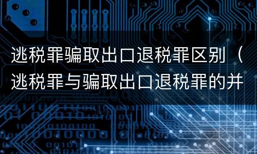 逃税罪骗取出口退税罪区别（逃税罪与骗取出口退税罪的并罚的原因）
