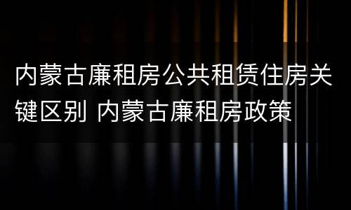 内蒙古廉租房公共租赁住房关键区别 内蒙古廉租房政策