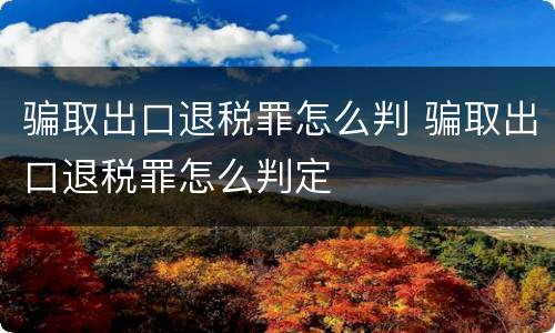 骗取出口退税罪怎么判 骗取出口退税罪怎么判定