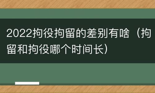2022拘役拘留的差别有啥（拘留和拘役哪个时间长）