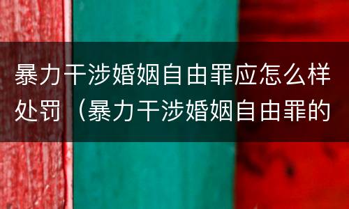 暴力干涉婚姻自由罪应怎么样处罚（暴力干涉婚姻自由罪的构成要件）