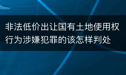 非法低价出让国有土地使用权行为涉嫌犯罪的该怎样判处