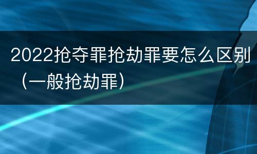2022抢夺罪抢劫罪要怎么区别（一般抢劫罪）