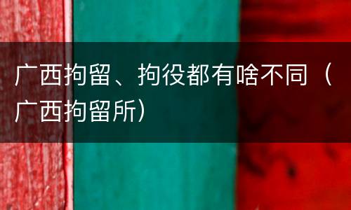 广西拘留、拘役都有啥不同（广西拘留所）