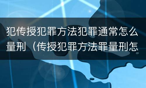 犯传授犯罪方法犯罪通常怎么量刑（传授犯罪方法罪量刑怎么量）