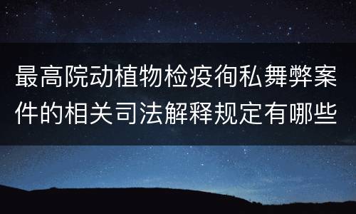 最高院动植物检疫徇私舞弊案件的相关司法解释规定有哪些内容