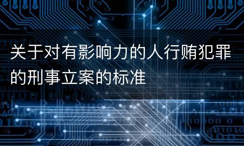 关于对有影响力的人行贿犯罪的刑事立案的标准