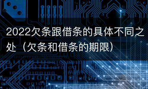 2022欠条跟借条的具体不同之处（欠条和借条的期限）