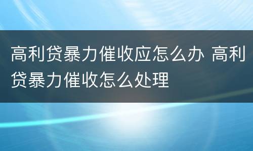 高利贷暴力催收应怎么办 高利贷暴力催收怎么处理