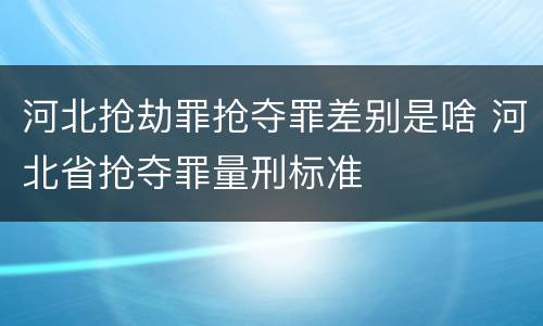 河北抢劫罪抢夺罪差别是啥 河北省抢夺罪量刑标准