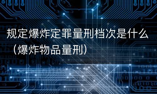 规定爆炸定罪量刑档次是什么（爆炸物品量刑）