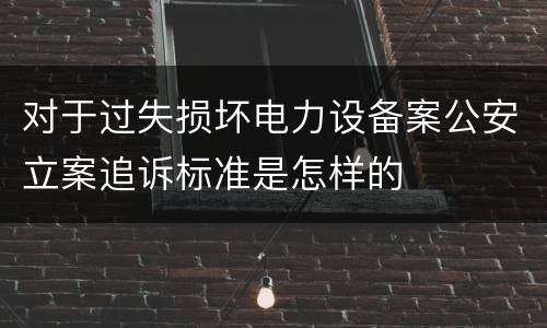 对于过失损坏电力设备案公安立案追诉标准是怎样的