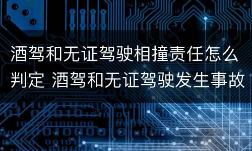 酒驾和无证驾驶相撞责任怎么判定 酒驾和无证驾驶发生事故怎么处理