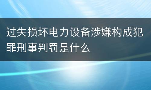 过失损坏电力设备涉嫌构成犯罪刑事判罚是什么