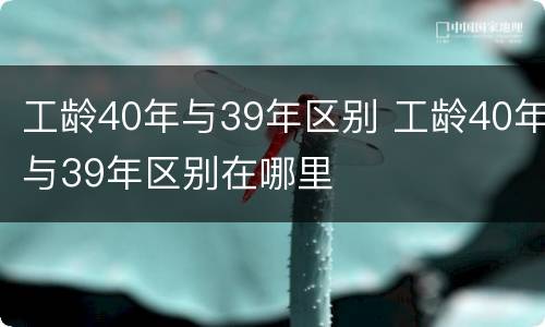 工龄40年与39年区别 工龄40年与39年区别在哪里