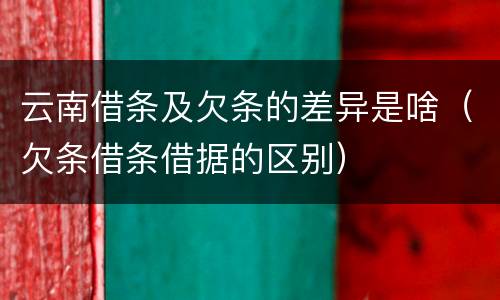云南借条及欠条的差异是啥（欠条借条借据的区别）