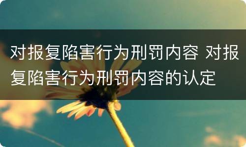 对报复陷害行为刑罚内容 对报复陷害行为刑罚内容的认定