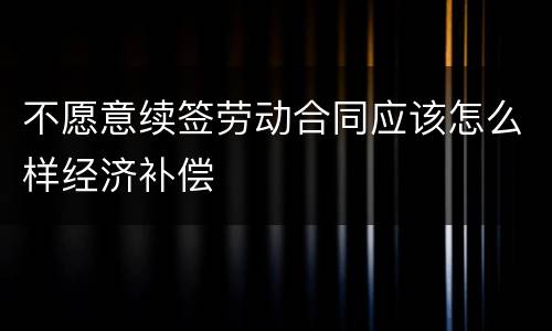 不愿意续签劳动合同应该怎么样经济补偿