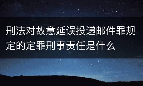 刑法对故意延误投递邮件罪规定的定罪刑事责任是什么