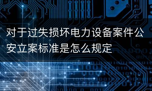 对于过失损坏电力设备案件公安立案标准是怎么规定