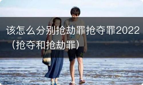 该怎么分别抢劫罪抢夺罪2022（抢夺和抢劫罪）