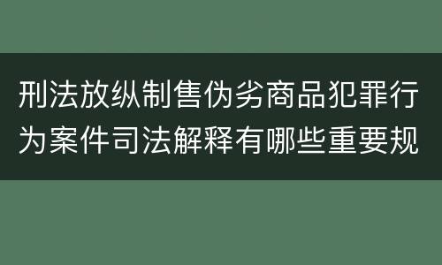 刑法放纵制售伪劣商品犯罪行为案件司法解释有哪些重要规定