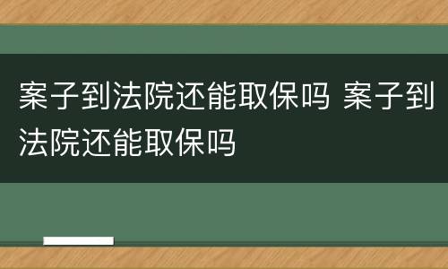 案子到法院还能取保吗 案子到法院还能取保吗