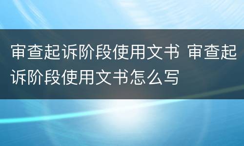 审查起诉阶段使用文书 审查起诉阶段使用文书怎么写