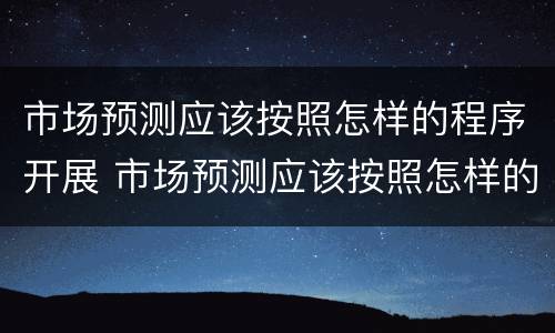 市场预测应该按照怎样的程序开展 市场预测应该按照怎样的程序开展工作
