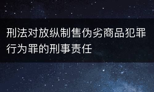 刑法对放纵制售伪劣商品犯罪行为罪的刑事责任
