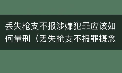 丢失枪支不报涉嫌犯罪应该如何量刑（丢失枪支不报罪概念）