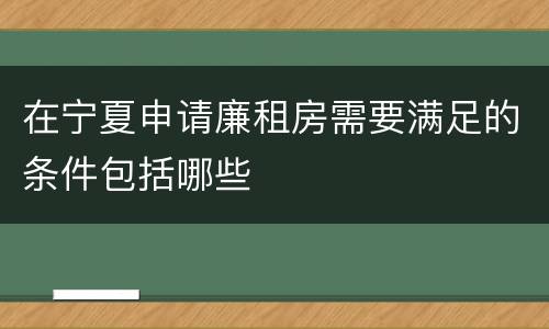 在宁夏申请廉租房需要满足的条件包括哪些