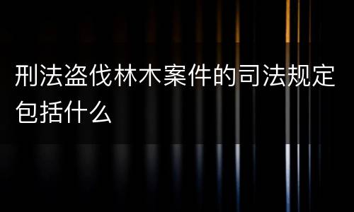 刑法盗伐林木案件的司法规定包括什么