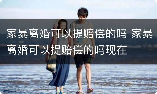 家暴离婚可以提赔偿的吗 家暴离婚可以提赔偿的吗现在