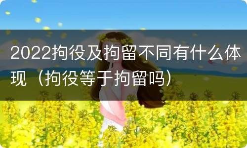 2022拘役及拘留不同有什么体现（拘役等于拘留吗）