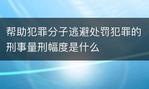 帮助犯罪分子逃避处罚犯罪的刑事量刑幅度是什么
