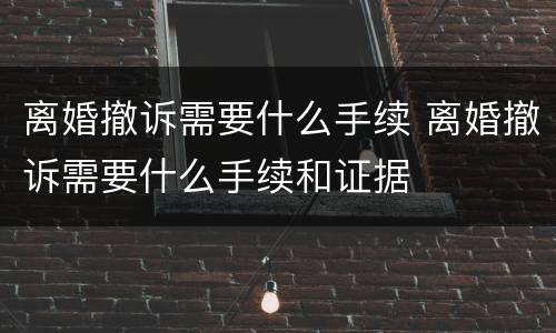 离婚撤诉需要什么手续 离婚撤诉需要什么手续和证据