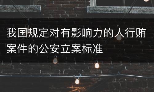 我国规定对有影响力的人行贿案件的公安立案标准