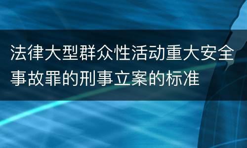 法律大型群众性活动重大安全事故罪的刑事立案的标准