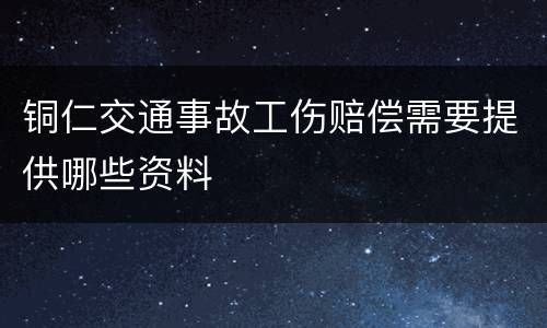 铜仁交通事故工伤赔偿需要提供哪些资料