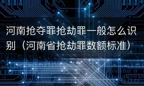 河南抢夺罪抢劫罪一般怎么识别（河南省抢劫罪数额标准）