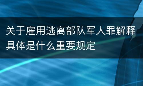 关于雇用逃离部队军人罪解释具体是什么重要规定