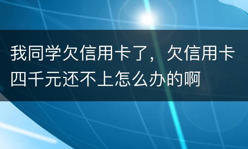 我同学欠信用卡了，欠信用卡四千元还不上怎么办的啊
