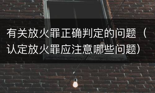 有关放火罪正确判定的问题（认定放火罪应注意哪些问题）